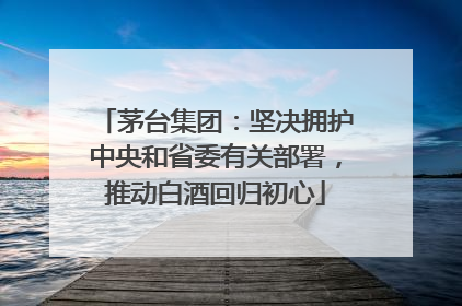 茅台集团：坚决拥护中央和省委有关部署，推动白酒回归初心